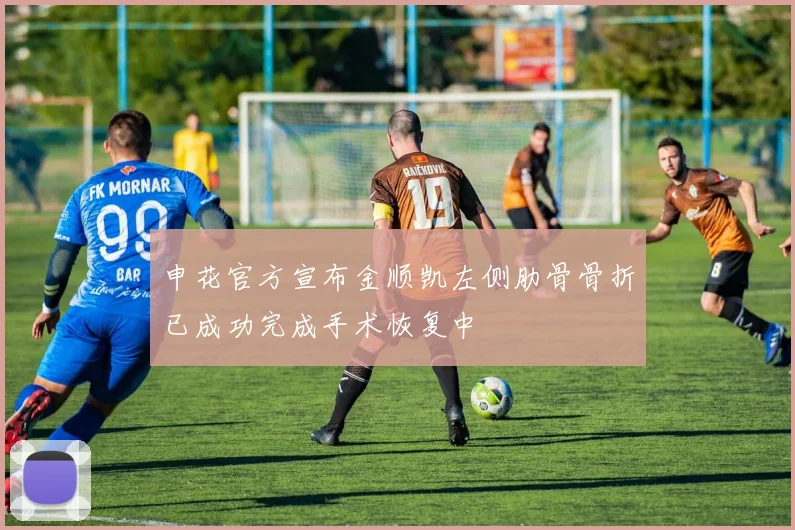 申花官方宣布金顺凯左侧肋骨骨折已成功完成手术恢复中
